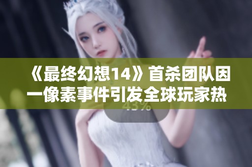 《最终幻想14》首杀团队因一像素事件引发全球玩家热议