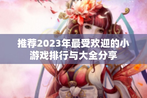 推荐2023年最受欢迎的小游戏排行与大全分享