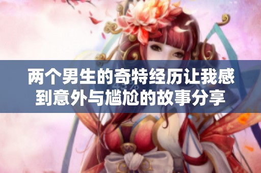 两个男生的奇特经历让我感到意外与尴尬的故事分享