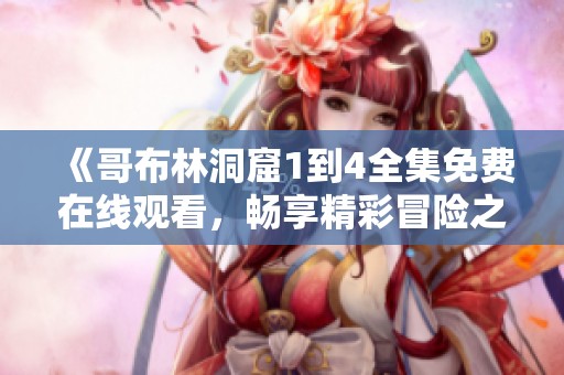 《哥布林洞窟1到4全集免费在线观看，畅享精彩冒险之旅》