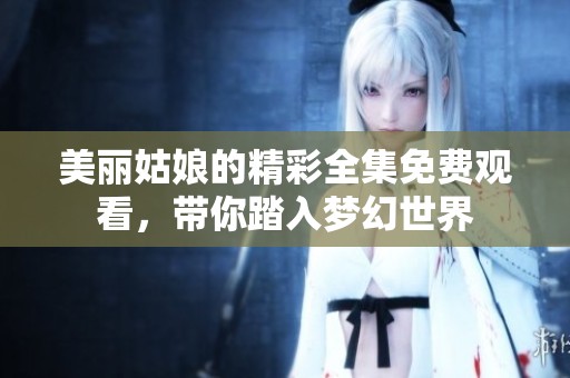 美丽姑娘的精彩全集免费观看，带你踏入梦幻世界