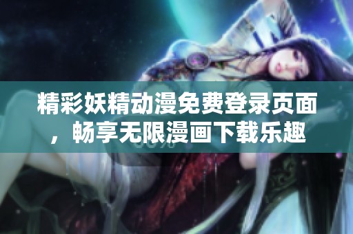 精彩妖精动漫免费登录页面，畅享无限漫画下载乐趣