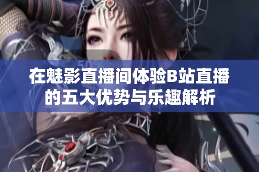 在魅影直播间体验B站直播的五大优势与乐趣解析