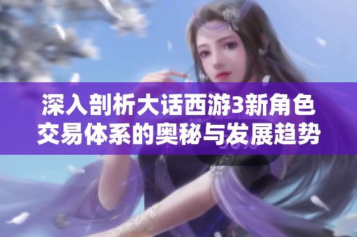 深入剖析大话西游3新角色交易体系的奥秘与发展趋势