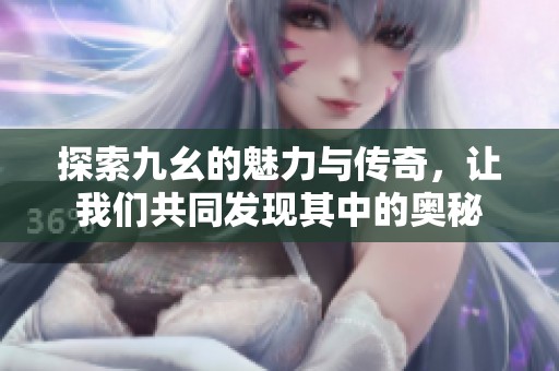 探索九幺的魅力与传奇，让我们共同发现其中的奥秘