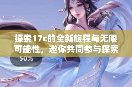 探索17c的全新旅程与无限可能性，邀你共同参与探索之旅
