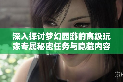 深入探讨梦幻西游的高级玩家专属秘密任务与隐藏内容揭秘