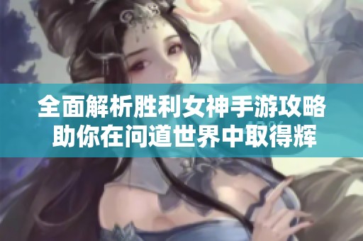 全面解析胜利女神手游攻略 助你在问道世界中取得辉煌成就