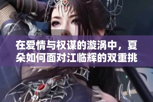 在爱情与权谋的漩涡中，夏朵如何面对江临辉的双重挑战