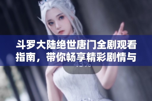 斗罗大陆绝世唐门全剧观看指南，带你畅享精彩剧情与角色魅力