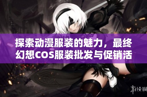 探索动漫服装的魅力，最终幻想COS服装批发与促销活动详解