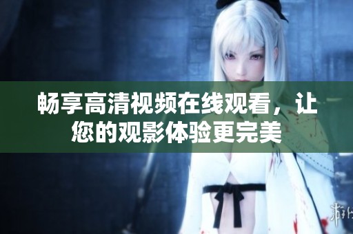 畅享高清视频在线观看，让您的观影体验更完美