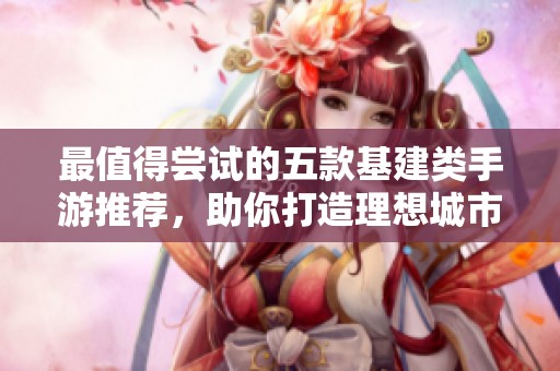最值得尝试的五款基建类手游推荐，助你打造理想城市