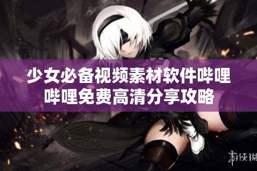 少女必备视频素材软件哔哩哔哩免费高清分享攻略