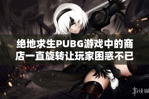 绝地求生PUBG游戏中的商店一直旋转让玩家困惑不已