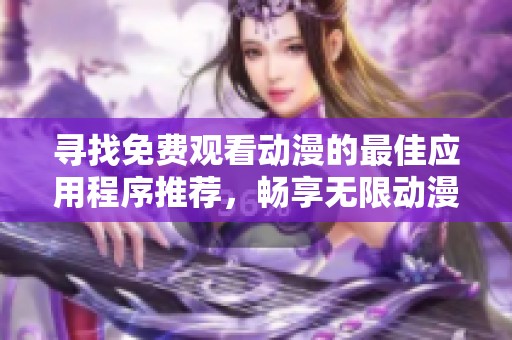 寻找免费观看动漫的最佳应用程序推荐，畅享无限动漫乐趣