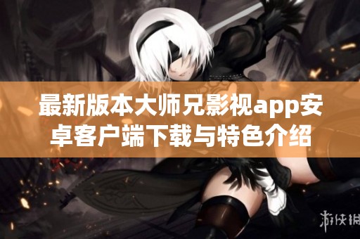 最新版本大师兄影视app安卓客户端下载与特色介绍