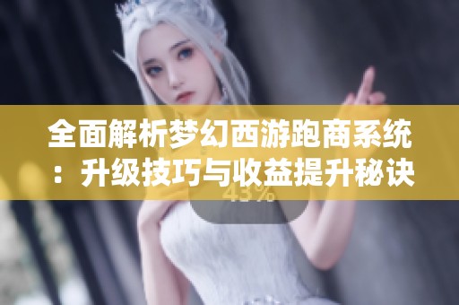 全面解析梦幻西游跑商系统：升级技巧与收益提升秘诀