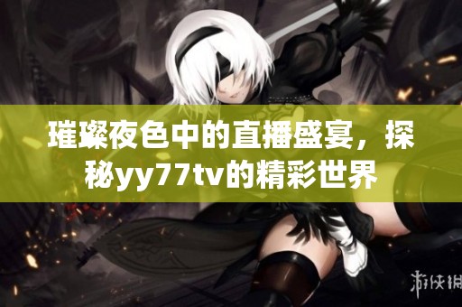 璀璨夜色中的直播盛宴，探秘yy77tv的精彩世界