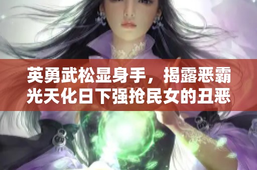 英勇武松显身手，揭露恶霸光天化日下强抢民女的丑恶行径