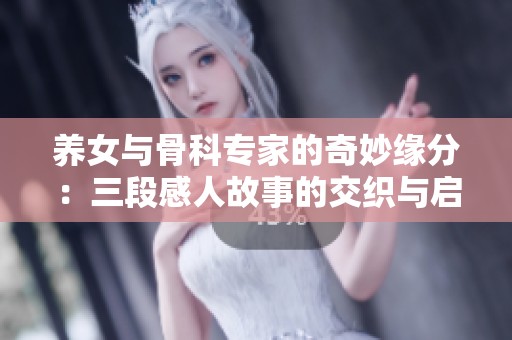养女与骨科专家的奇妙缘分：三段感人故事的交织与启示