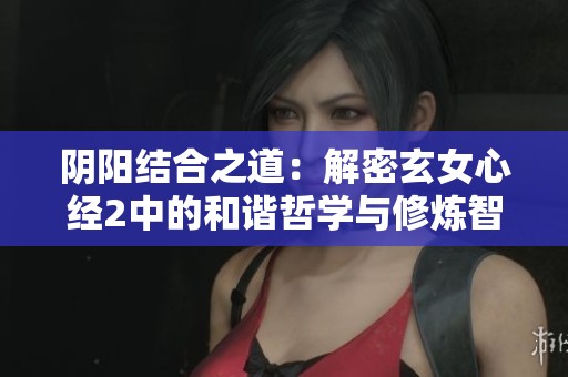 阴阳结合之道：解密玄女心经2中的和谐哲学与修炼智慧