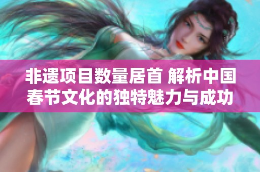 非遗项目数量居首 解析中国春节文化的独特魅力与成功之道