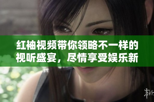 红袖视频带你领略不一样的视听盛宴，尽情享受娱乐新体验