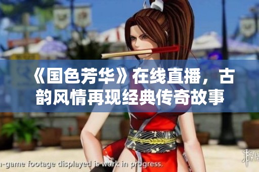 《国色芳华》在线直播，古韵风情再现经典传奇故事