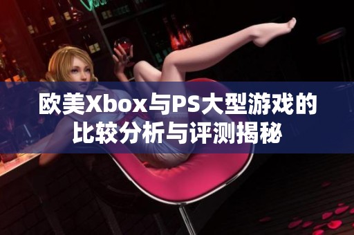 欧美Xbox与PS大型游戏的比较分析与评测揭秘