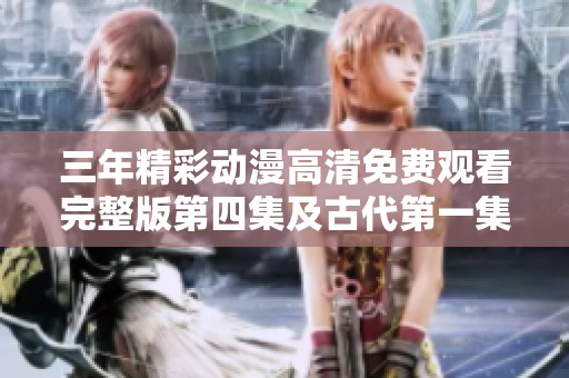 三年精彩动漫高清免费观看完整版第四集及古代第一集全攻略