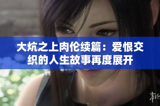 大炕之上肉伦续篇：爱恨交织的人生故事再度展开