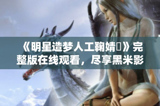《明星造梦人工鞠婧祎》完整版在线观看，尽享黑米影院精彩内容