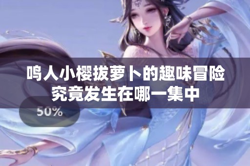 鸣人小樱拔萝卜的趣味冒险究竟发生在哪一集中