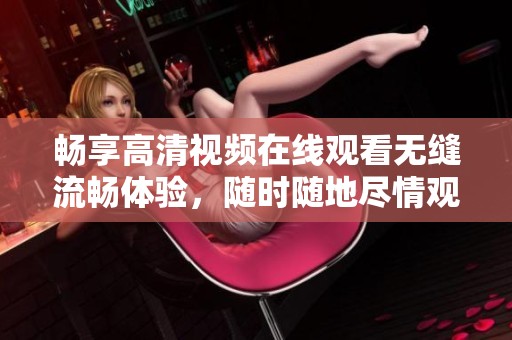 畅享高清视频在线观看无缝流畅体验，随时随地尽情观看
