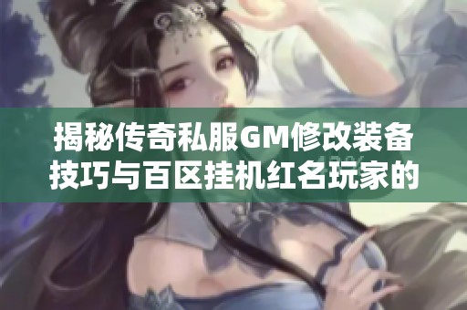 揭秘传奇私服GM修改装备技巧与百区挂机红名玩家的独特穿搭策略
