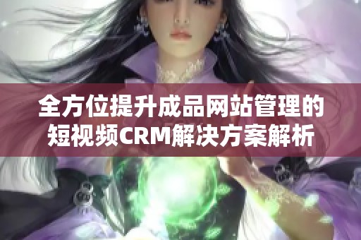 全方位提升成品网站管理的短视频CRM解决方案解析