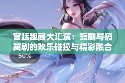 宫廷趣闻大汇演：短剧与搞笑剧的欢乐碰撞与精彩融合