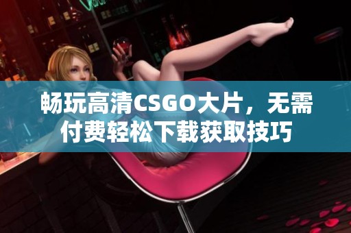 畅玩高清CSGO大片，无需付费轻松下载获取技巧