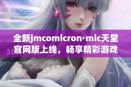 全新jmcomicron·mic天堂官网版上线，畅享精彩游戏体验！