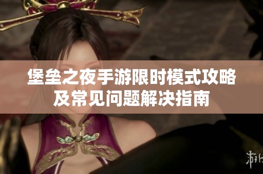 堡垒之夜手游限时模式攻略及常见问题解决指南