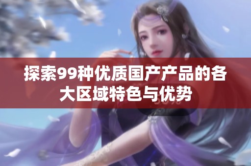 探索99种优质国产产品的各大区域特色与优势