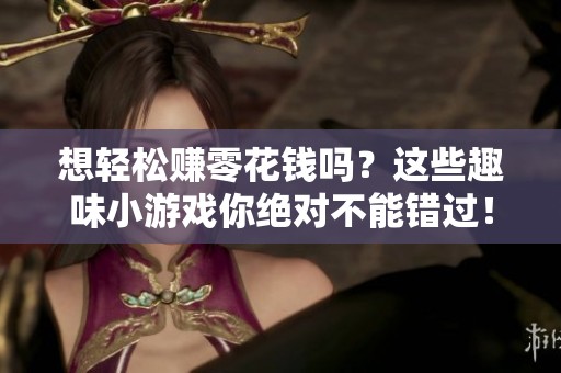 想轻松赚零花钱吗？这些趣味小游戏你绝对不能错过！