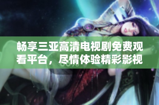 畅享三亚高清电视剧免费观看平台，尽情体验精彩影视内容
