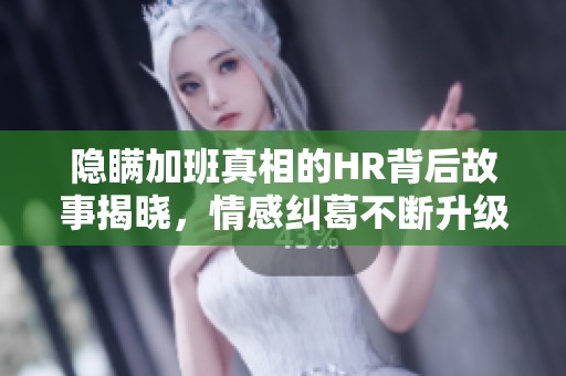 隐瞒加班真相的HR背后故事揭晓，情感纠葛不断升级