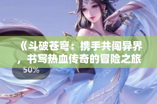 《斗破苍穹：携手共闯异界，书写热血传奇的冒险之旅》