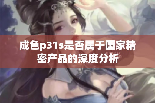 成色p31s是否属于国家精密产品的深度分析