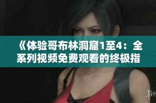 《体验哥布林洞窟1至4：全系列视频免费观看的终极指南》