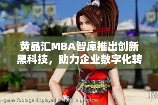 黄品汇MBA智库推出创新黑科技，助力企业数字化转型新路径