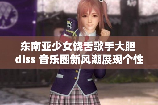 东南亚少女饶舌歌手大胆 diss 音乐圈新风潮展现个性魅力